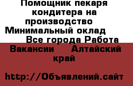 Помощник пекаря-кондитера на производство  › Минимальный оклад ­ 44 000 - Все города Работа » Вакансии   . Алтайский край